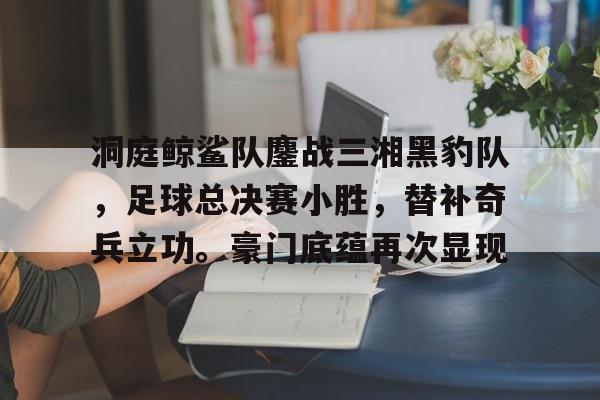 包含洞庭鲸鲨队鏖战三湘黑豹队，足球总决赛小胜，替补奇兵立功。豪门底蕴再次显现的词条华体会官方app下载